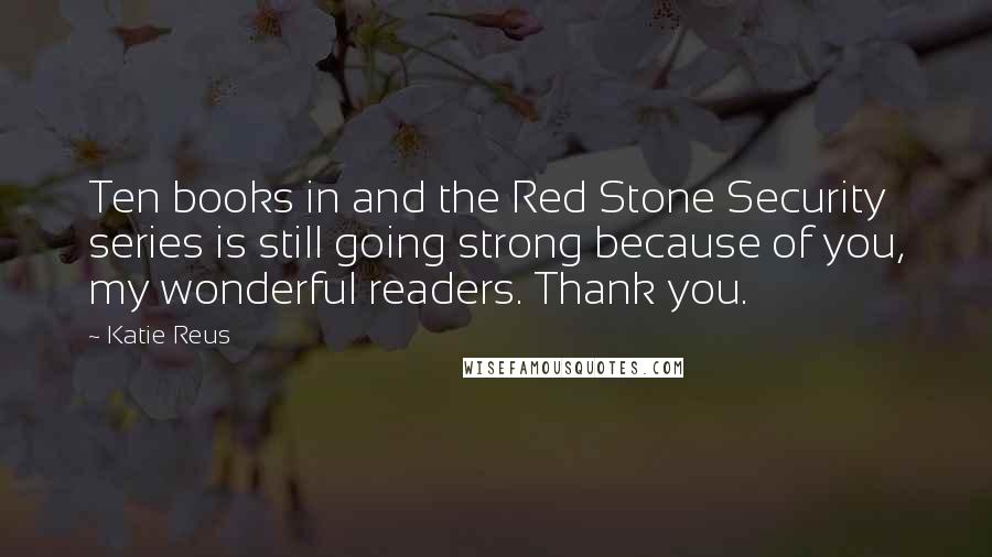 Katie Reus quotes: Ten books in and the Red Stone Security series is still going strong because of you, my wonderful readers. Thank you.