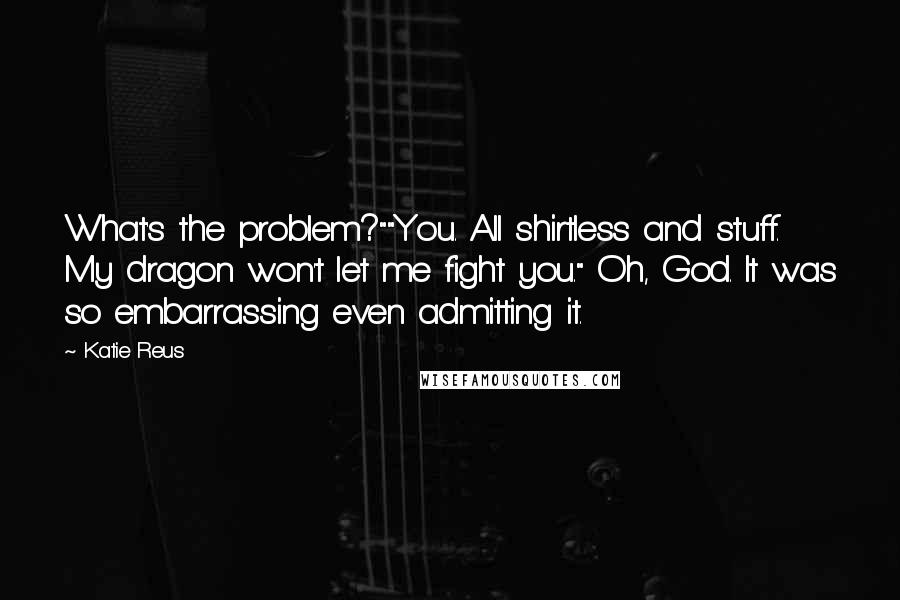 Katie Reus quotes: What's the problem?""You. All shirtless and stuff. My dragon won't let me fight you." Oh, God. It was so embarrassing even admitting it. Katie Reus quotes: What's the problem?""You. All shirtless and stuff. My dragon won't let me fight you." Oh, God. It was so embarrassing even admitting it.