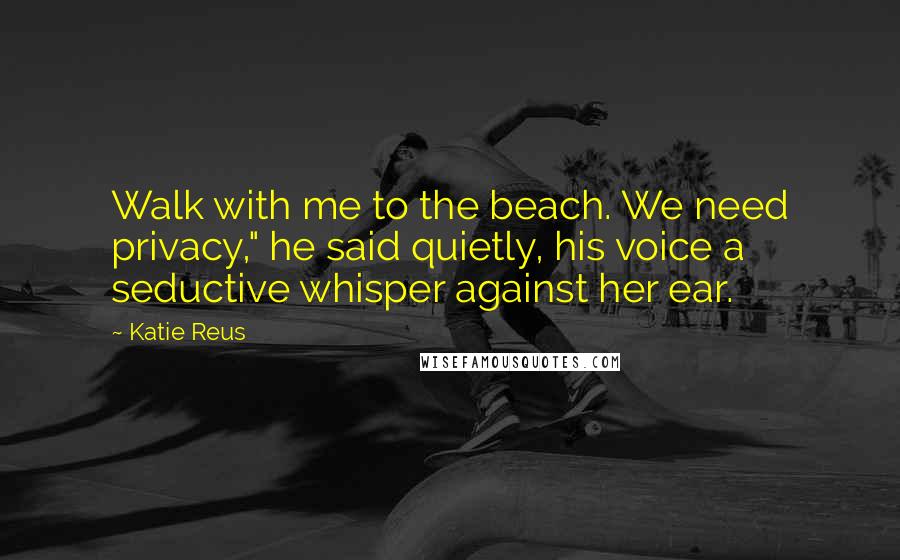Katie Reus quotes: Walk with me to the beach. We need privacy," he said quietly, his voice a seductive whisper against her ear.