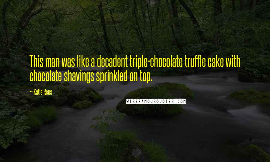 Katie Reus quotes: This man was like a decadent triple-chocolate truffle cake with chocolate shavings sprinkled on top.