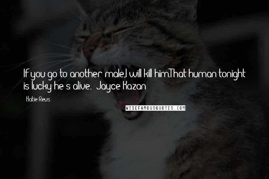 Katie Reus quotes: If you go to another male,I will kill him.That human tonight is lucky he's alive."~Jayce Kazan