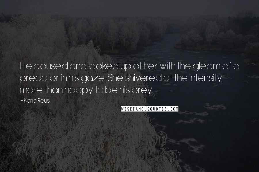 Katie Reus quotes: He paused and looked up at her with the gleam of a predator in his gaze. She shivered at the intensity, more than happy to be his prey.