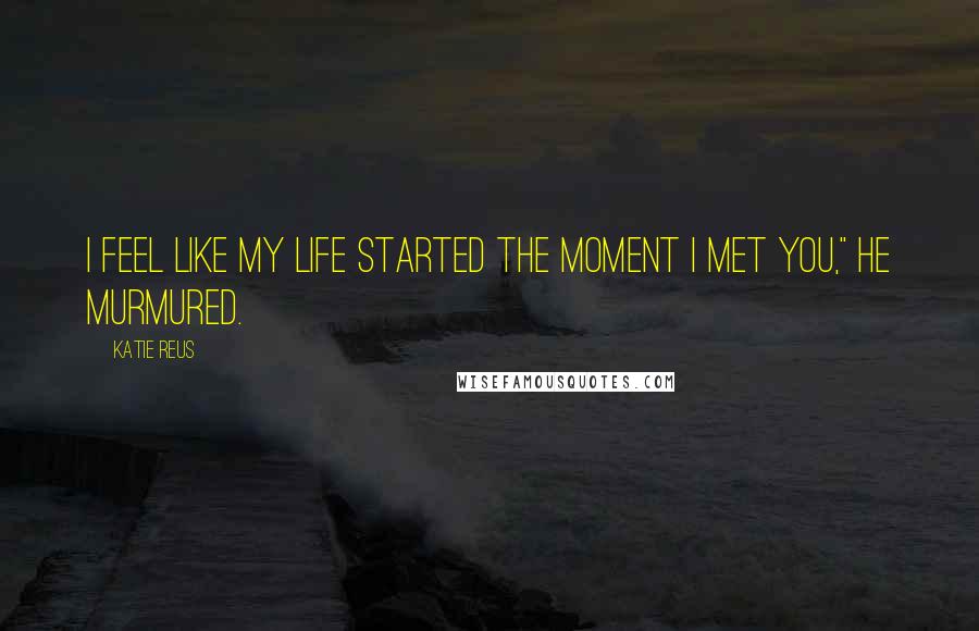 Katie Reus quotes: I feel like my life started the moment I met you," he murmured.