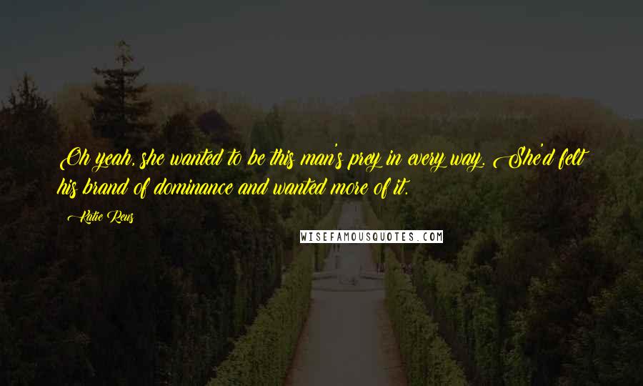 Katie Reus quotes: Oh yeah, she wanted to be this man's prey in every way. She'd felt his brand of dominance and wanted more of it.