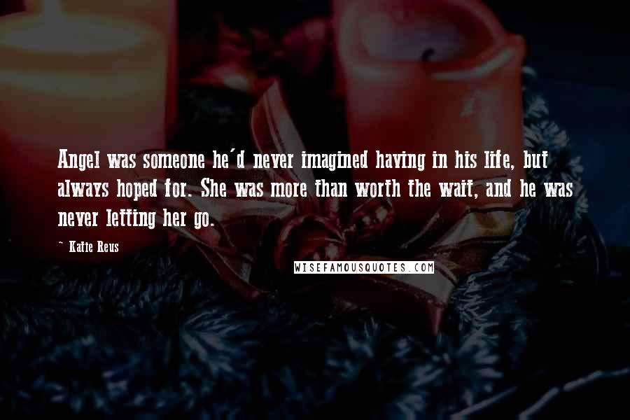 Katie Reus quotes: Angel was someone he'd never imagined having in his life, but always hoped for. She was more than worth the wait, and he was never letting her go.