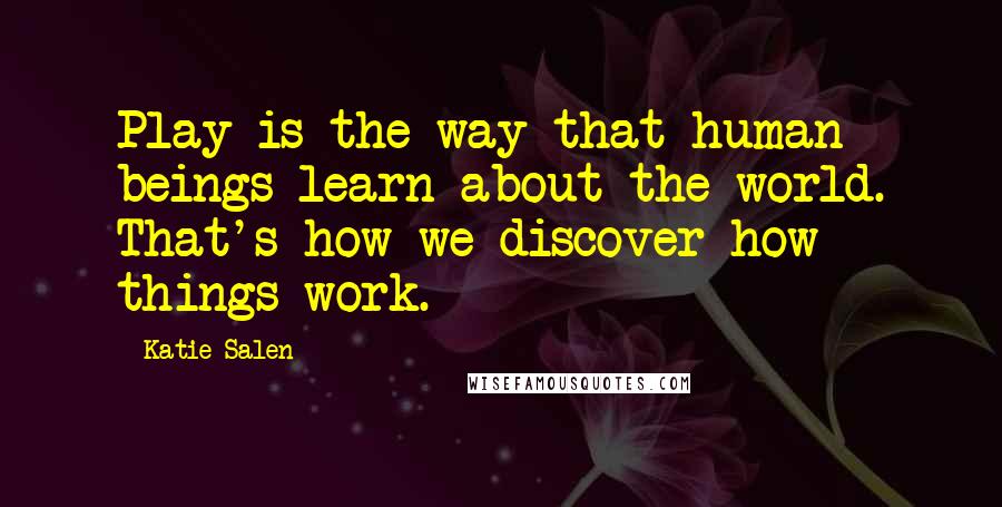 Katie Salen quotes: Play is the way that human beings learn about the world. That's how we discover how things work.