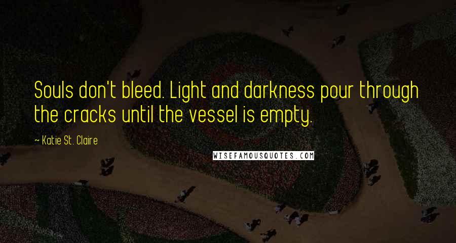 Katie St. Claire quotes: Souls don't bleed. Light and darkness pour through the cracks until the vessel is empty.