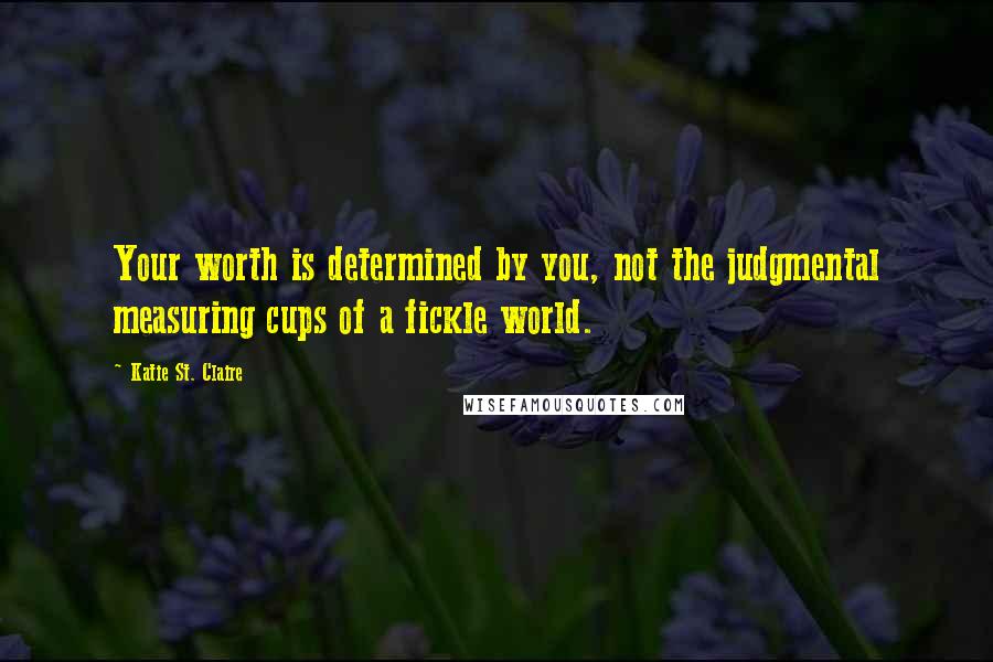 Katie St. Claire quotes: Your worth is determined by you, not the judgmental measuring cups of a fickle world.