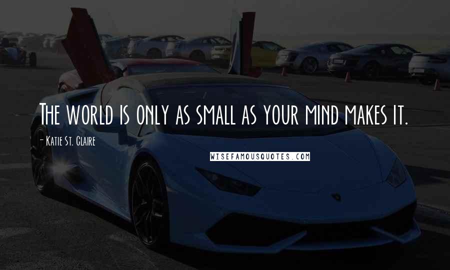 Katie St. Claire quotes: The world is only as small as your mind makes it.