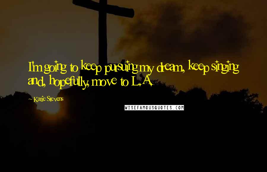 Katie Stevens quotes: I'm going to keep pursuing my dream, keep singing and, hopefully, move to L.A.