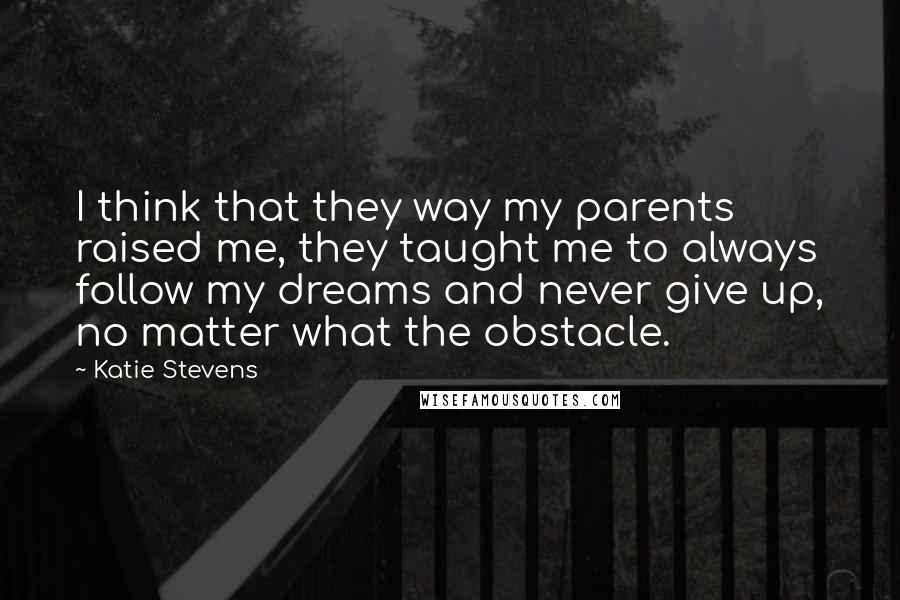 Katie Stevens quotes: I think that they way my parents raised me, they taught me to always follow my dreams and never give up, no matter what the obstacle.