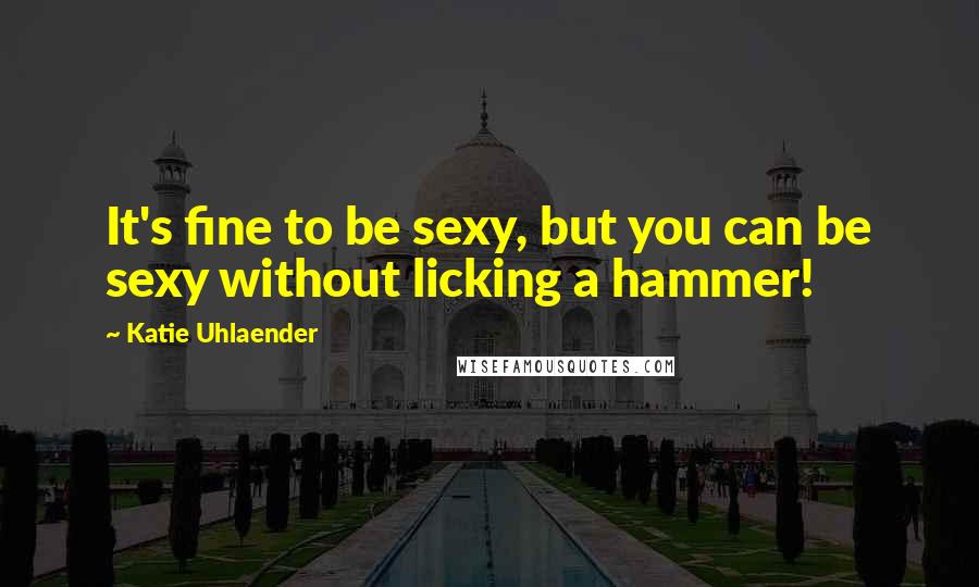 Katie Uhlaender quotes: It's fine to be sexy, but you can be sexy without licking a hammer!