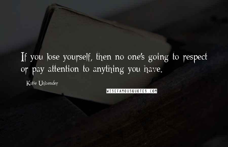 Katie Uhlaender quotes: If you lose yourself, then no one's going to respect or pay attention to anything you have.