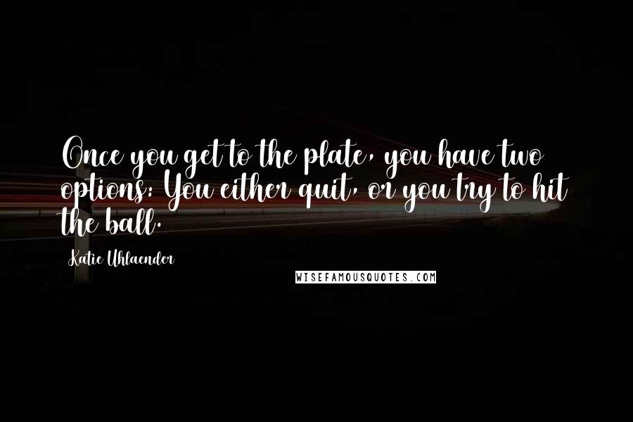 Katie Uhlaender quotes: Once you get to the plate, you have two options: You either quit, or you try to hit the ball.