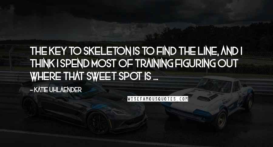 Katie Uhlaender quotes: The key to skeleton is to find the line, and I think I spend most of training figuring out where that sweet spot is ...