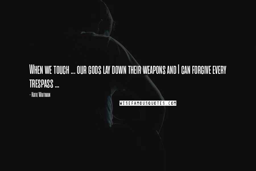 Katie Waitman quotes: When we touch ... our gods lay down their weapons and I can forgive every trespass ...