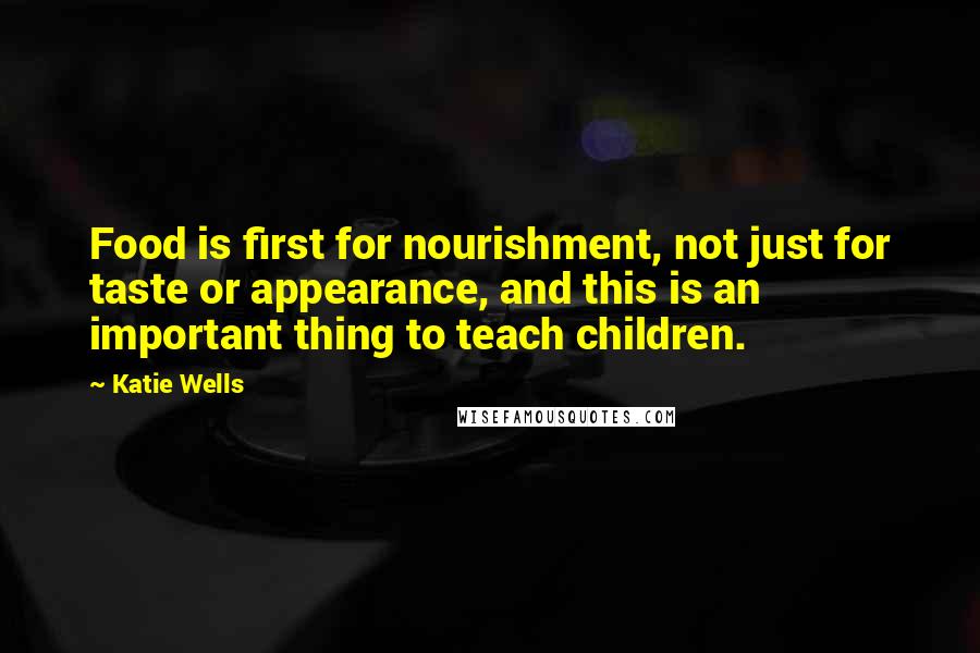 Katie Wells quotes: Food is first for nourishment, not just for taste or appearance, and this is an important thing to teach children.