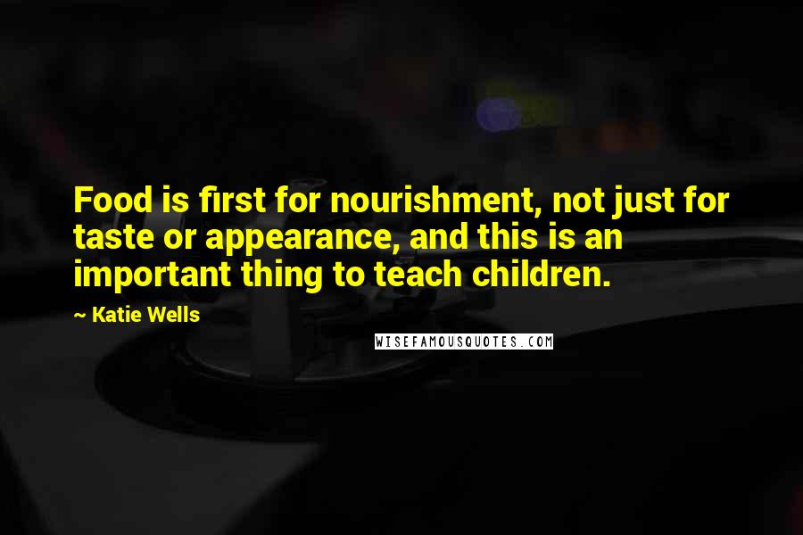 Katie Wells quotes: Food is first for nourishment, not just for taste or appearance, and this is an important thing to teach children. Katie Wells quotes: Food is first for nourishment, not just for taste or appearance, and this is an important thing to teach children.