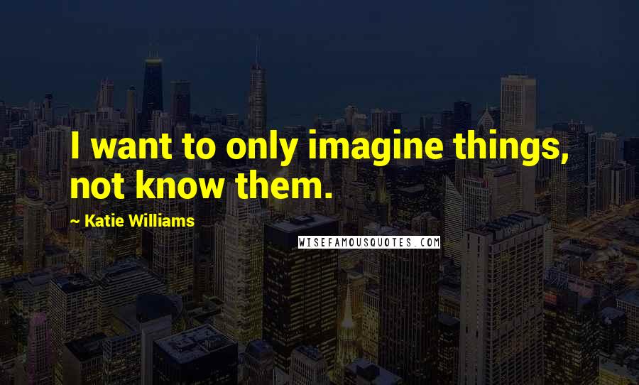 Katie Williams quotes: I want to only imagine things, not know them.