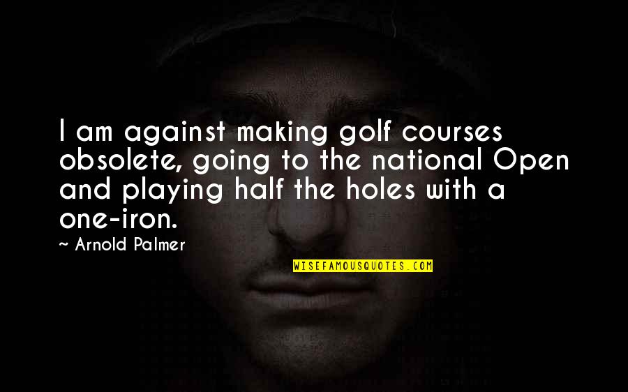 Katies Thoughts About Holt Quotes By Arnold Palmer: I am against making golf courses obsolete, going