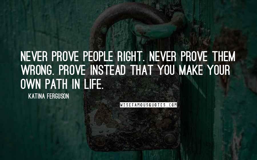 Katina Ferguson quotes: Never prove people right. Never prove them wrong. Prove instead that you make your own path in life.