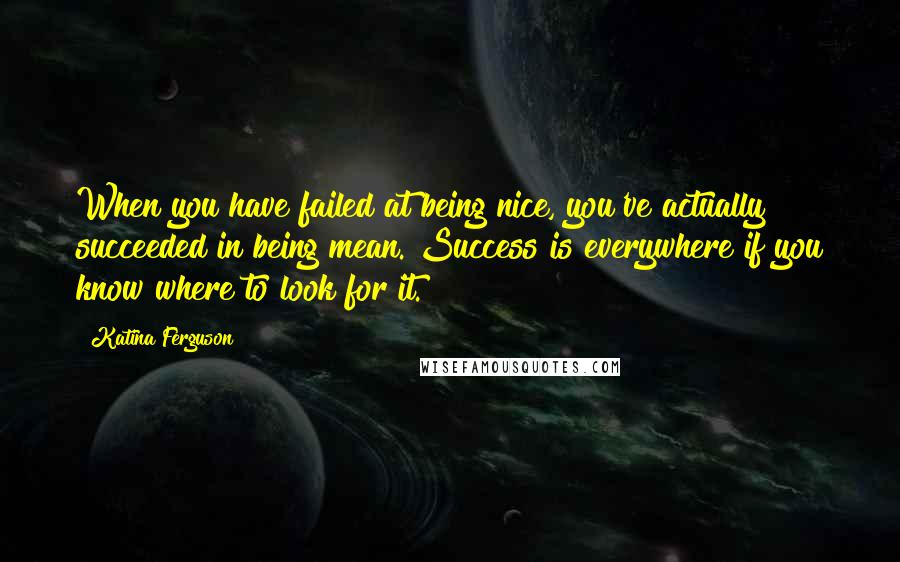 Katina Ferguson quotes: When you have failed at being nice, you've actually succeeded in being mean. Success is everywhere if you know where to look for it.