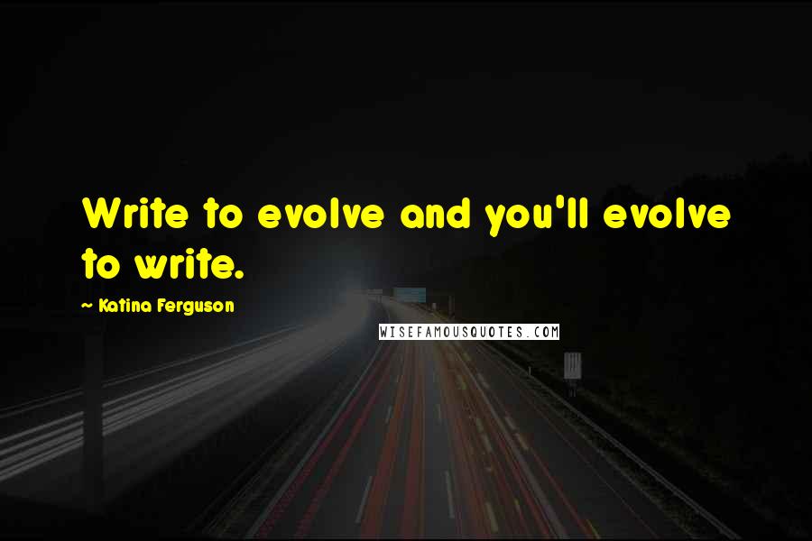 Katina Ferguson quotes: Write to evolve and you'll evolve to write.