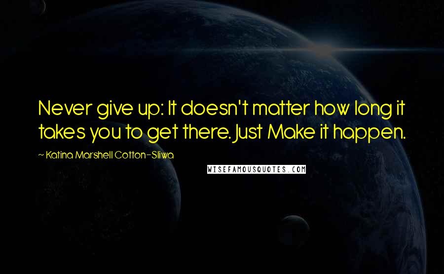 Katina Marshell Cotton-Sliwa quotes: Never give up: It doesn't matter how long it takes you to get there. Just Make it happen.