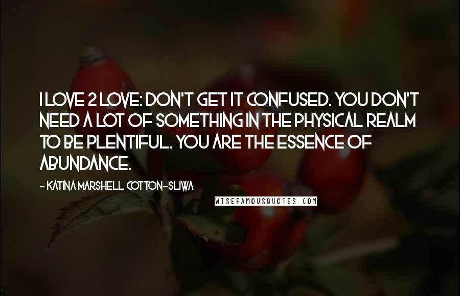 Katina Marshell Cotton-Sliwa quotes: I Love 2 Love: Don't get it confused. You don't need a lot of something in the physical realm to be plentiful. You are the essence of abundance.