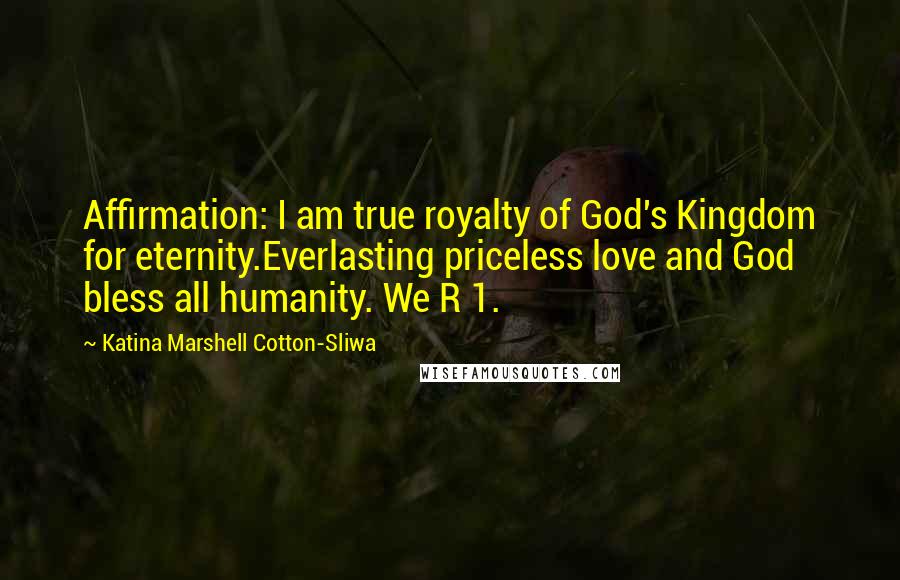 Katina Marshell Cotton-Sliwa quotes: Affirmation: I am true royalty of God's Kingdom for eternity.Everlasting priceless love and God bless all humanity. We R 1.