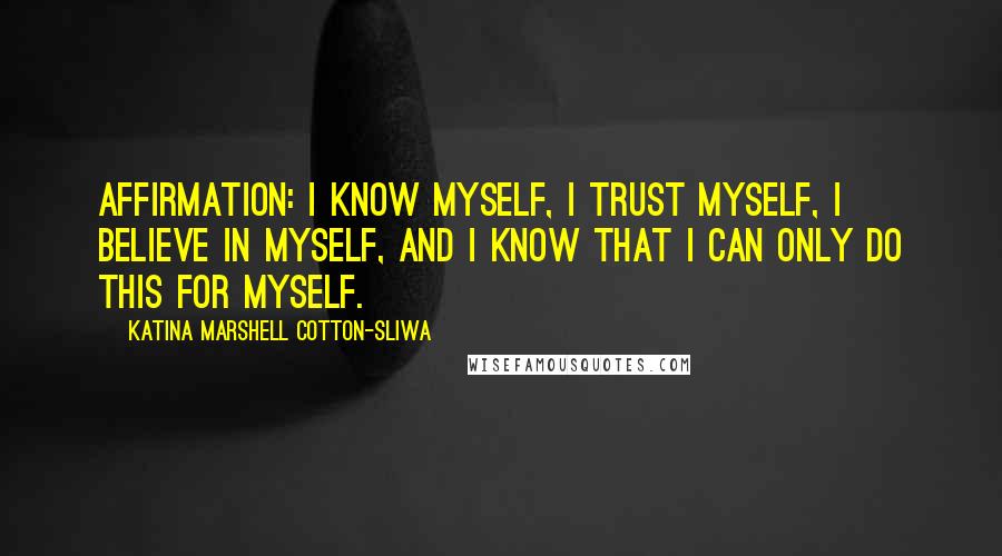 Katina Marshell Cotton-Sliwa quotes: Affirmation: I know myself, I trust myself, I believe in myself, and I know that I can only do this for myself.