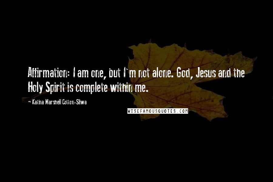Katina Marshell Cotton-Sliwa quotes: Affirmation: I am one, but I'm not alone. God, Jesus and the Holy Spirit is complete within me.