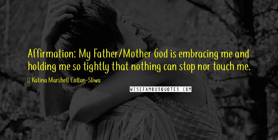 Katina Marshell Cotton-Sliwa quotes: Affirmation: My Father/Mother God is embracing me and holding me so tightly that nothing can stop nor touch me.