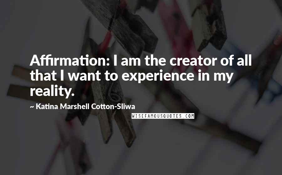 Katina Marshell Cotton-Sliwa quotes: Affirmation: I am the creator of all that I want to experience in my reality.