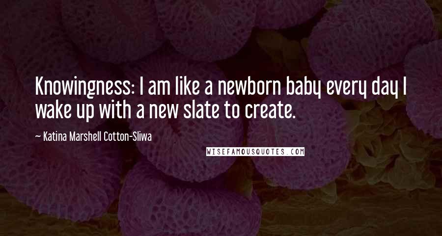 Katina Marshell Cotton-Sliwa quotes: Knowingness: I am like a newborn baby every day I wake up with a new slate to create.