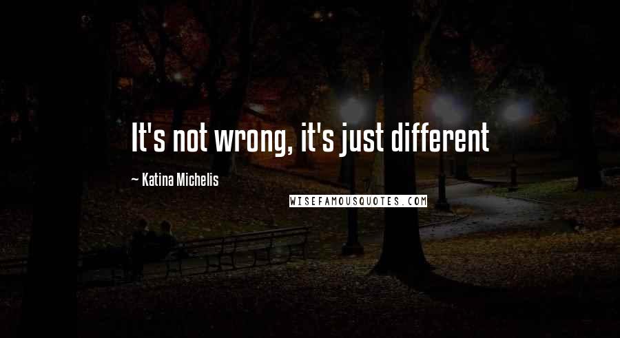 Katina Michelis quotes: It's not wrong, it's just different