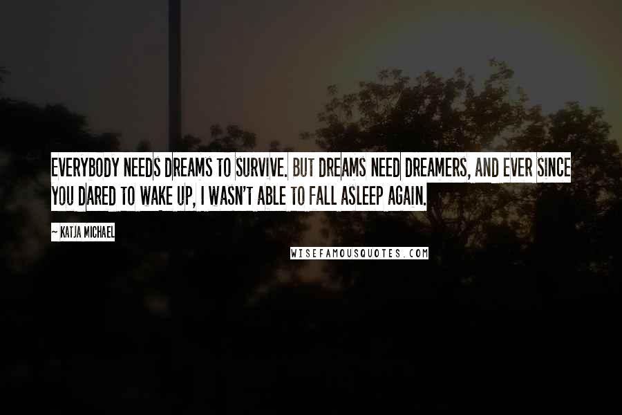 Katja Michael quotes: Everybody needs dreams to survive. But dreams need dreamers, and ever since you dared to wake up, I wasn't able to fall asleep again. Katja Michael quotes: Everybody needs dreams to survive. But dreams need dreamers, and ever since you dared to wake up, I wasn't able to fall asleep again.