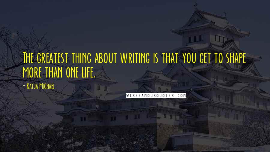 Katja Michael quotes: The greatest thing about writing is that you get to shape more than one life.