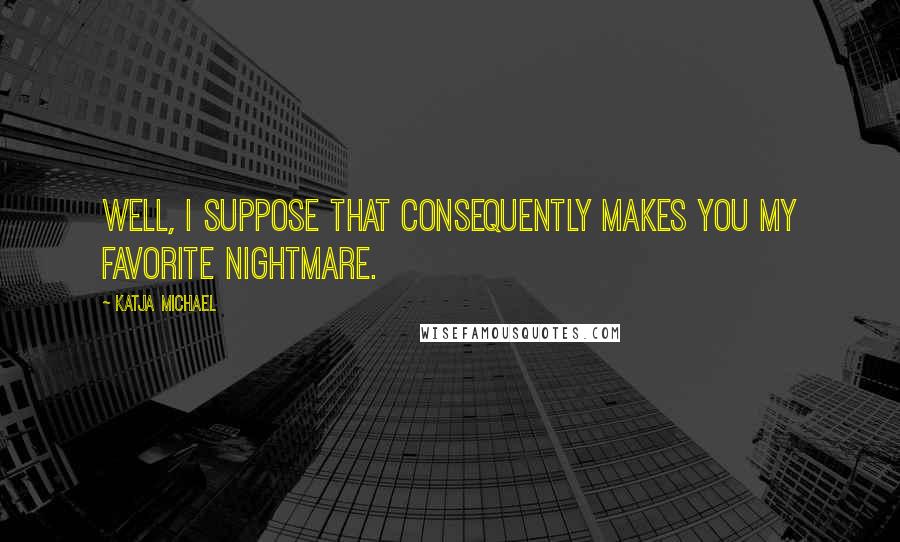 Katja Michael quotes: Well, I suppose that consequently makes you my favorite nightmare.