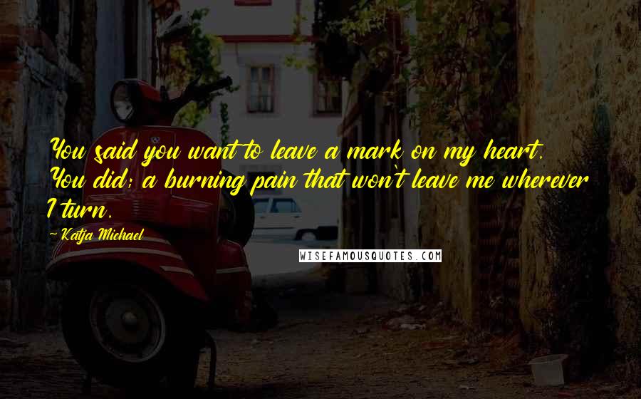Katja Michael quotes: You said you want to leave a mark on my heart. You did; a burning pain that won't leave me wherever I turn.