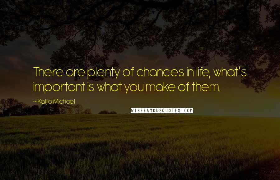 Katja Michael quotes: There are plenty of chances in life, what's important is what you make of them.