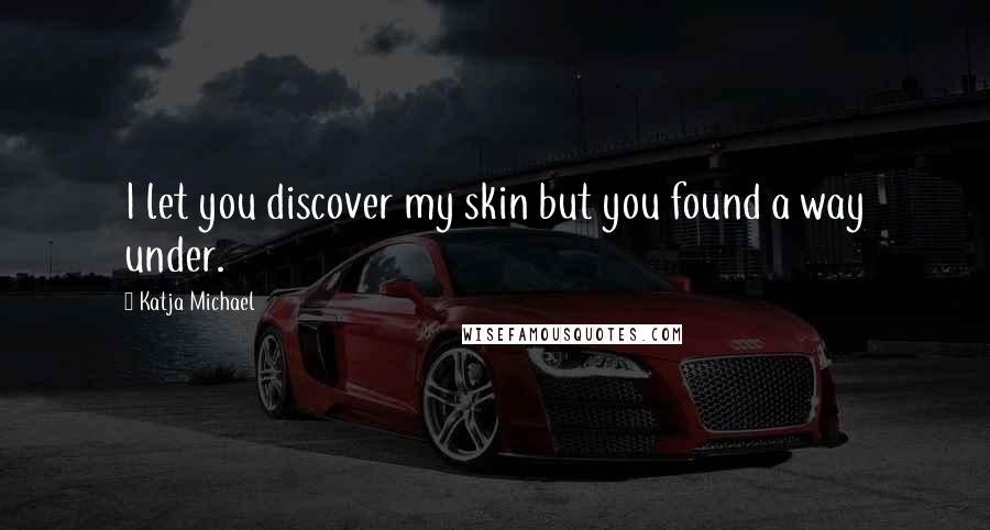 Katja Michael quotes: I let you discover my skin but you found a way under.