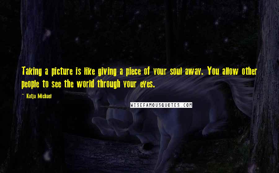 Katja Michael quotes: Taking a picture is like giving a piece of your soul away. You allow other people to see the world through your eyes.