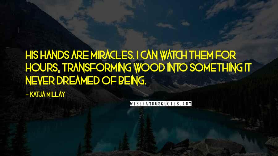 Katja Millay quotes: His hands are miracles. I can watch them for hours, transforming wood into something it never dreamed of being.