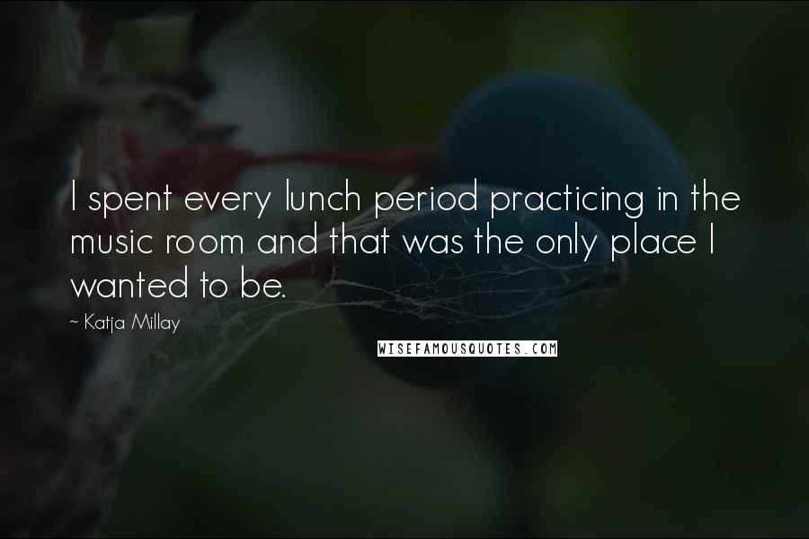 Katja Millay quotes: I spent every lunch period practicing in the music room and that was the only place I wanted to be.