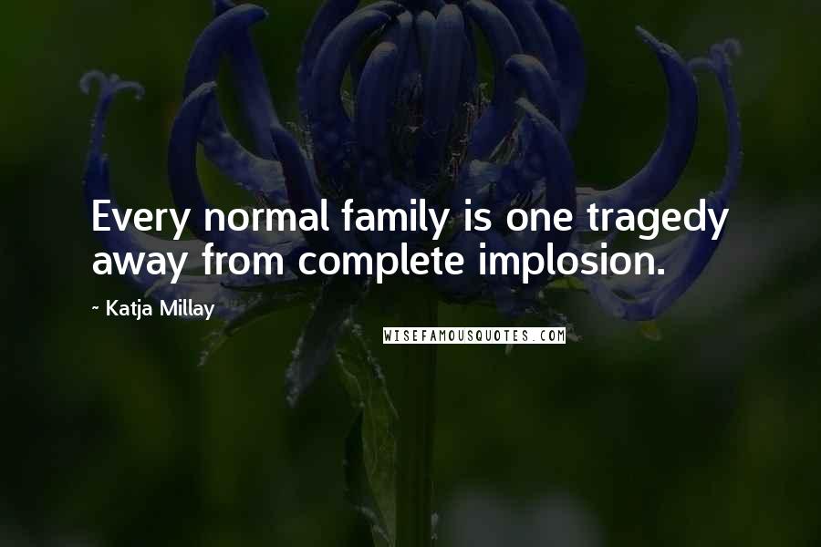 Katja Millay quotes: Every normal family is one tragedy away from complete implosion.