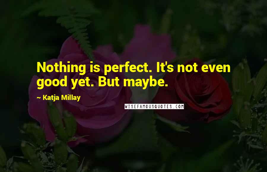 Katja Millay quotes: Nothing is perfect. It's not even good yet. But maybe.