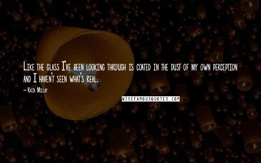 Katja Millay quotes: Like the glass I've been looking through is coated in the dust of my own perception and I haven't seen what's real.