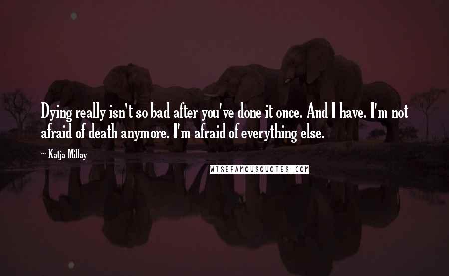 Katja Millay quotes: Dying really isn't so bad after you've done it once. And I have. I'm not afraid of death anymore. I'm afraid of everything else.