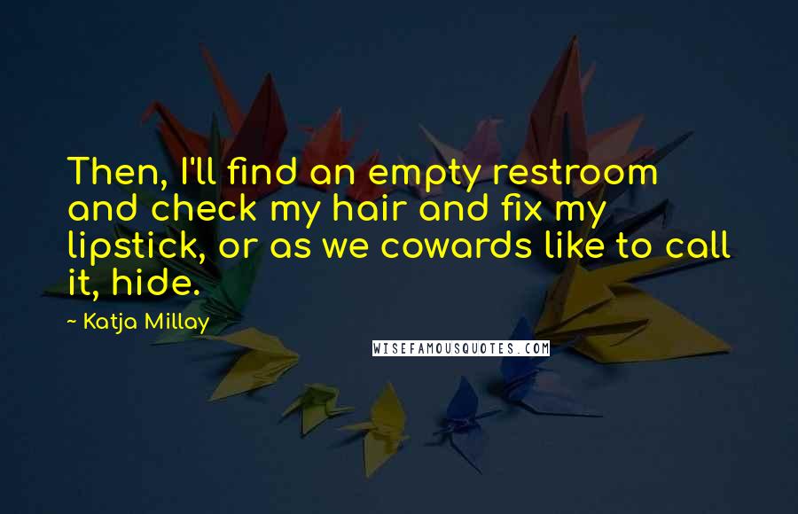 Katja Millay quotes: Then, I'll find an empty restroom and check my hair and fix my lipstick, or as we cowards like to call it, hide. Katja Millay quotes: Then, I'll find an empty restroom and check my hair and fix my lipstick, or as we cowards like to call it, hide.